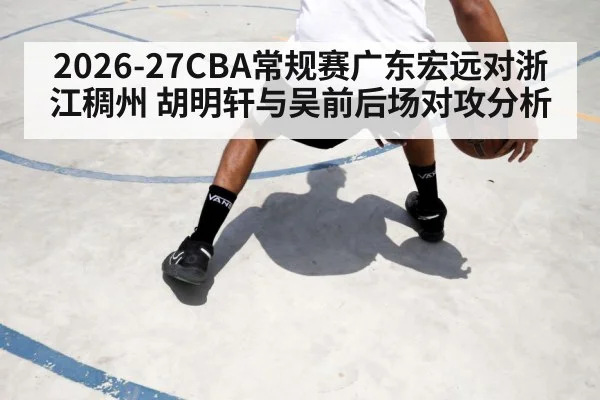 2026-27CBA常规赛广东宏远对浙江稠州 胡明轩与吴前后场对攻分析
